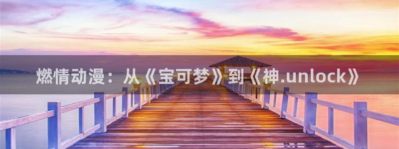 omofun人气动漫推荐:燃情动漫:从《宝可梦》到《神.unlock》配图