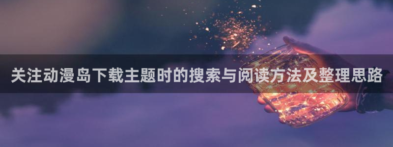 omofun国漫大全:关注动漫岛下载主题时的搜索与阅读方法及整理思路配图