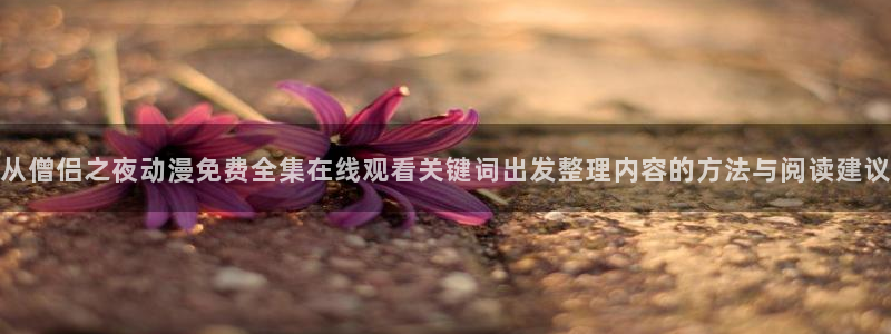 omofun最新更新：从僧侣之夜动漫免费全集在线观看关键词出发整理内容的方法与阅读建议配图