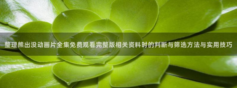omofun每日更新:整理熊出没动画片全集免费观看完整版相关资料时的判断与筛选方法与实用技巧配图
