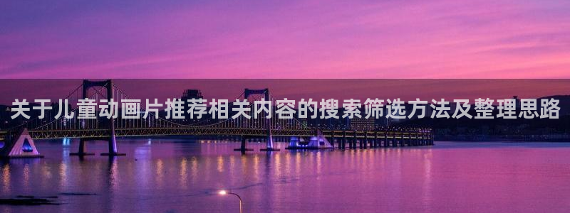 omofun全集免费观看:关于儿童动画片推荐相关内容的搜索筛选方法及整理思路配图