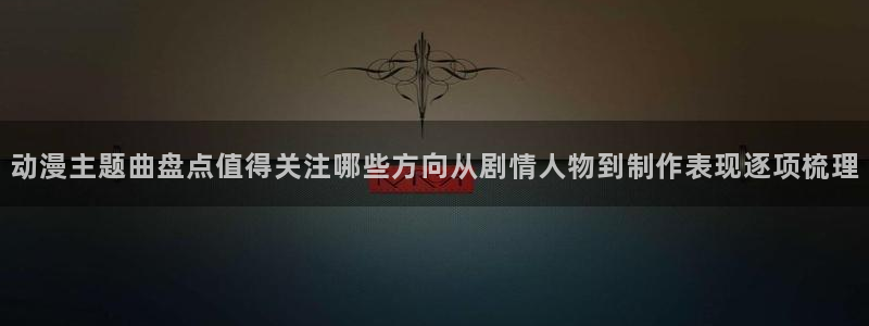 2026omofun动漫在线观看:动漫主题曲盘点值得关注哪些方向从剧情人物到制作表现逐项梳理配图